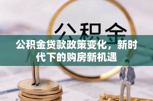 青神公积金贷款政策变化，新时代下的购房新机遇