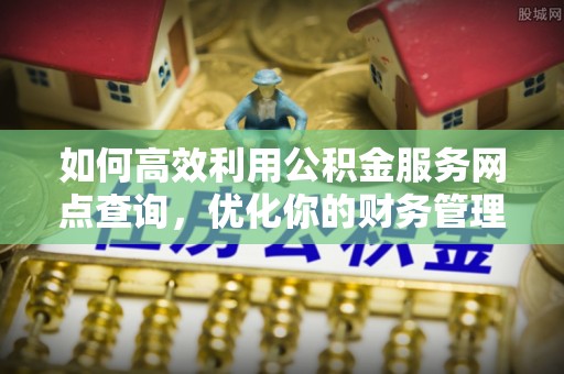 青神如何高效利用公积金服务网点查询，优化你的财务管理