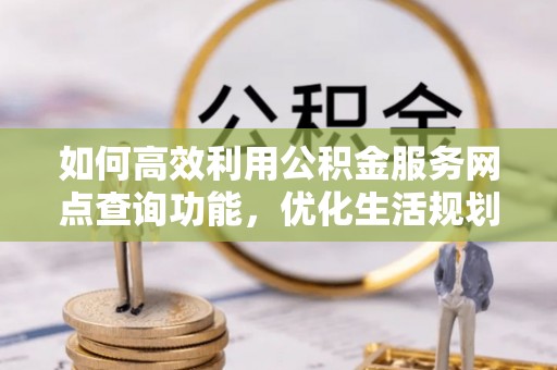 青神如何高效利用公积金服务网点查询功能，优化生活规划