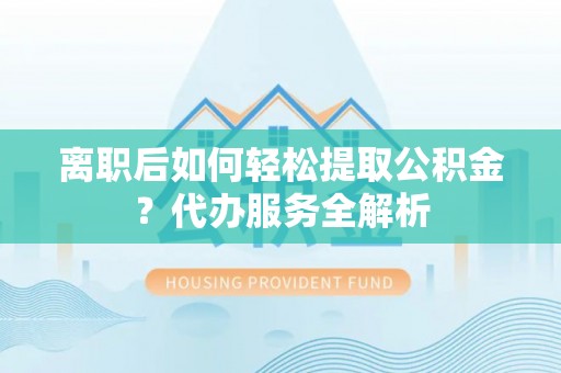 青神离职后如何轻松提取公积金？代办服务全解析