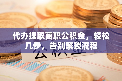 青神代办提取离职公积金，轻松几步，告别繁琐流程