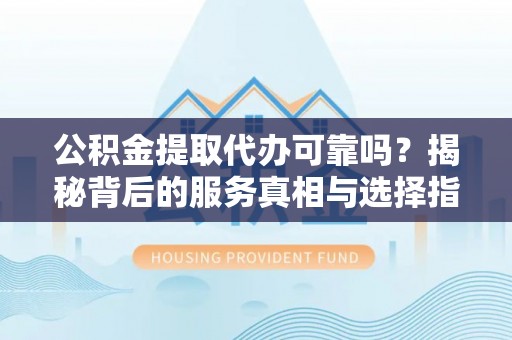 青神公积金提取代办可靠吗？揭秘背后的服务真相与选择指南