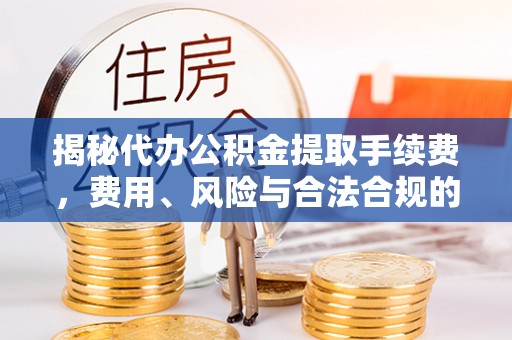 青神揭秘代办公积金提取手续费，费用、风险与合法合规的全解析