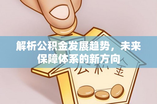 青神解析公积金发展趋势，未来保障体系的新方向