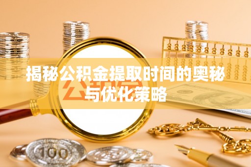 青神揭秘公积金提取时间的奥秘与优化策略