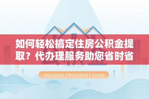 青神如何轻松搞定住房公积金提取？代办理服务助您省时省力