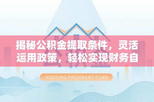 青神揭秘公积金提取条件，灵活运用政策，轻松实现财务自由