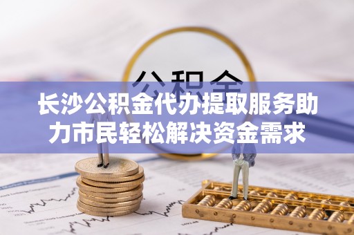 青神长沙公积金代办提取服务助力市民轻松解决资金需求