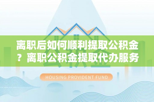 青神离职后如何顺利提取公积金？离职公积金提取代办服务帮你搞定！