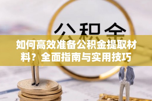青神如何高效准备公积金提取材料？全面指南与实用技巧