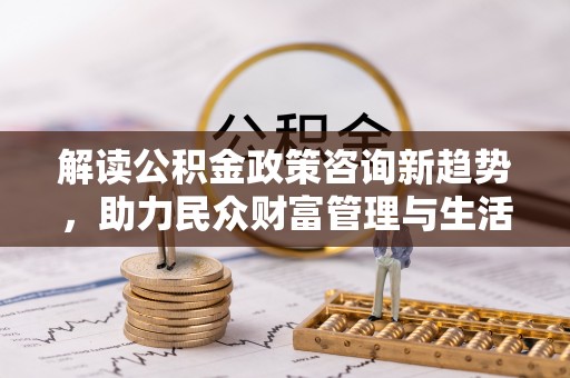 青神解读公积金政策咨询新趋势，助力民众财富管理与生活规划