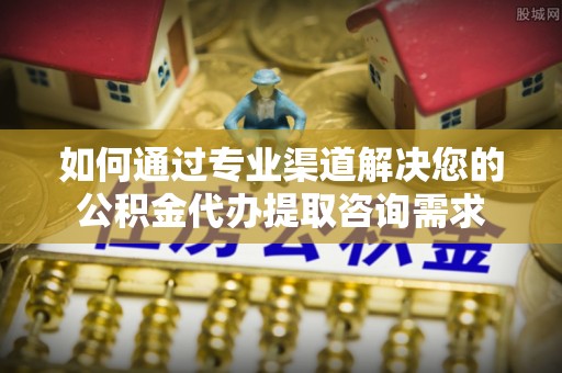 青神如何通过专业渠道解决您的公积金代办提取咨询需求