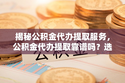 青神揭秘公积金代办提取服务，公积金代办提取靠谱吗？选择需谨慎
