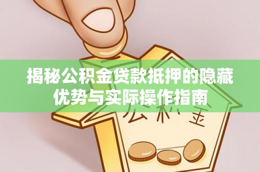 青神揭秘公积金贷款抵押的隐藏优势与实际操作指南