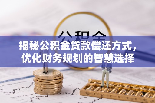 青神揭秘公积金贷款偿还方式，优化财务规划的智慧选择