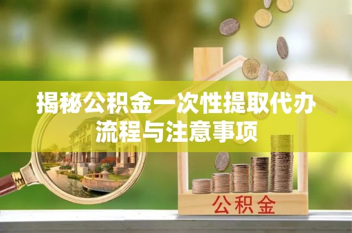 青神揭秘公积金一次性提取代办流程与注意事项