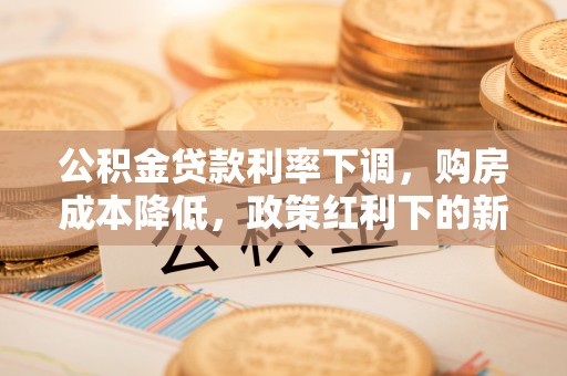 青神公积金贷款利率下调，购房成本降低，政策红利下的新机遇