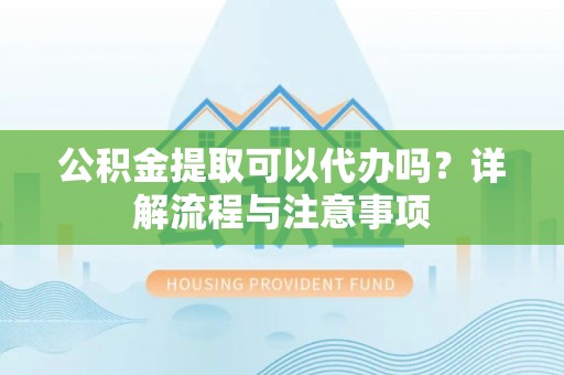 青神公积金提取可以代办吗？详解流程与注意事项