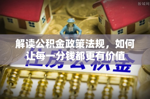 青神解读公积金政策法规，如何让每一分钱都更有价值