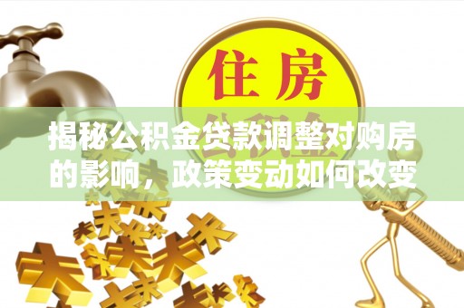 青神揭秘公积金贷款调整对购房的影响，政策变动如何改变你的买房计划