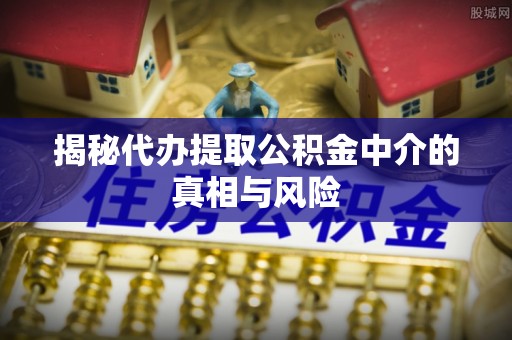 青神揭秘代办提取公积金中介的真相与风险