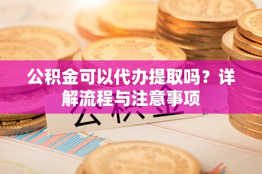 青神公积金可以代办提取吗？详解流程与注意事项
