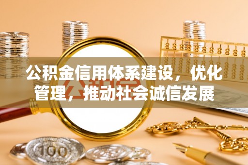青神公积金信用体系建设，优化管理，推动社会诚信发展