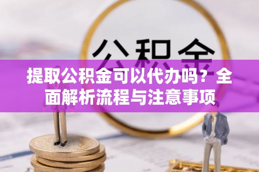 青神提取公积金可以代办吗？全面解析流程与注意事项