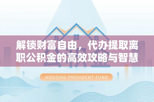 青神解锁财富自由，代办提取离职公积金的高效攻略与智慧选择