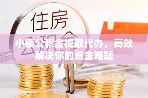 青神小额公积金提取代办，高效解决你的资金难题