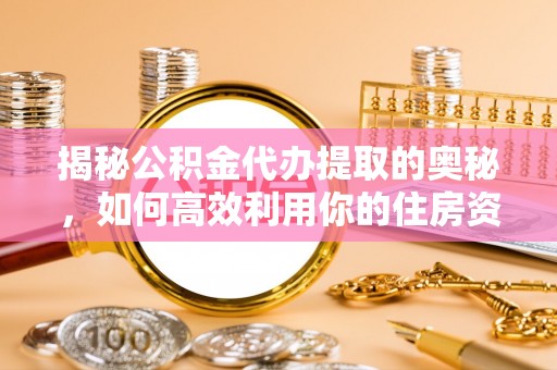 青神揭秘公积金代办提取的奥秘，如何高效利用你的住房资金