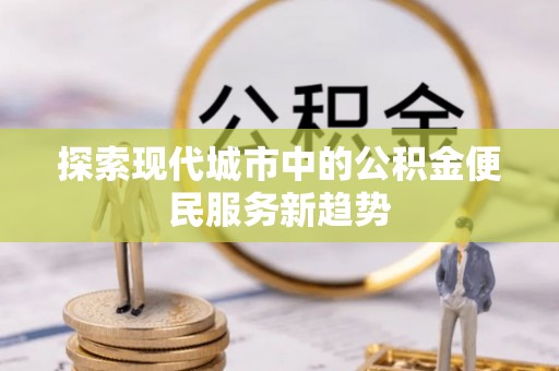 青神探索现代城市中的公积金便民服务新趋势