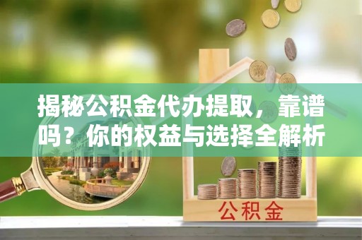 青神揭秘公积金代办提取，靠谱吗？你的权益与选择全解析