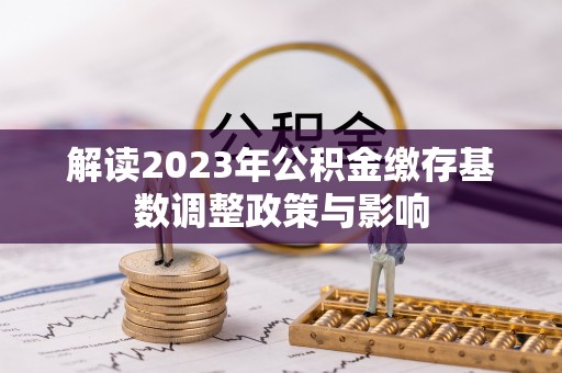 青神解读2023年公积金缴存基数调整政策与影响