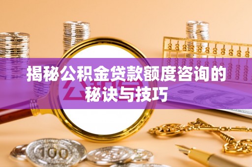 青神揭秘公积金贷款额度咨询的秘诀与技巧