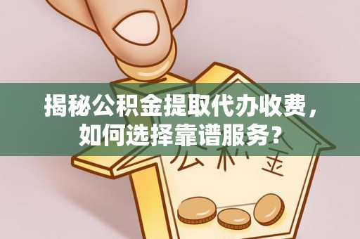青神揭秘公积金提取代办收费，如何选择靠谱服务？