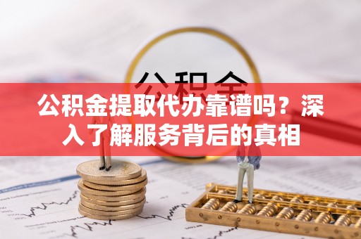 青神公积金提取代办靠谱吗？深入了解服务背后的真相
