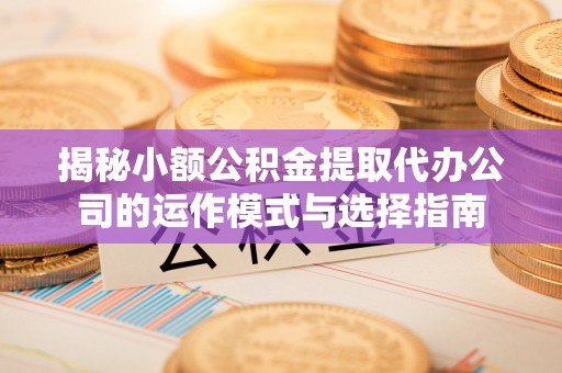 青神揭秘小额公积金提取代办公司的运作模式与选择指南