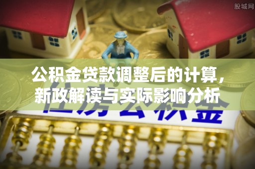 青神公积金贷款调整后的计算，新政解读与实际影响分析
