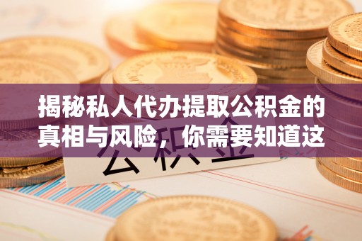 青神揭秘私人代办提取公积金的真相与风险，你需要知道这些！
