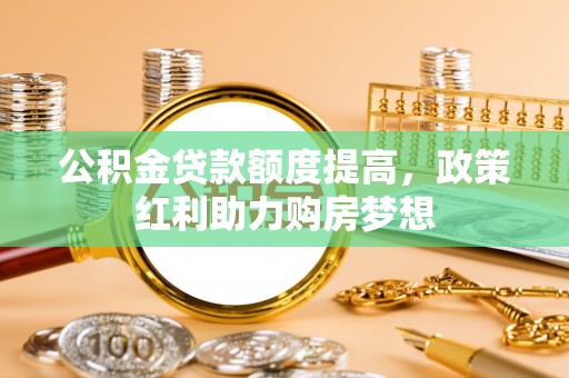 青神公积金贷款额度提高，政策红利助力购房梦想