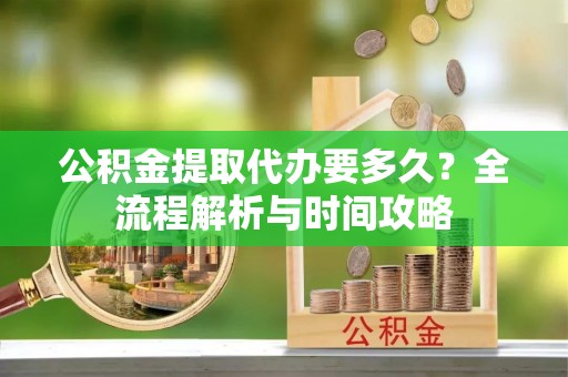 青神公积金提取代办要多久？全流程解析与时间攻略