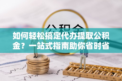 青神如何轻松搞定代办提取公积金？一站式指南助你省时省心