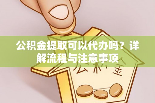 青神公积金提取可以代办吗？详解流程与注意事项