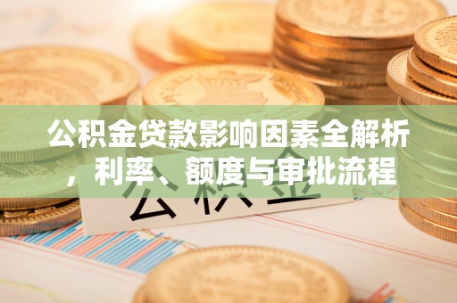 青神公积金贷款影响因素全解析，利率、额度与审批流程