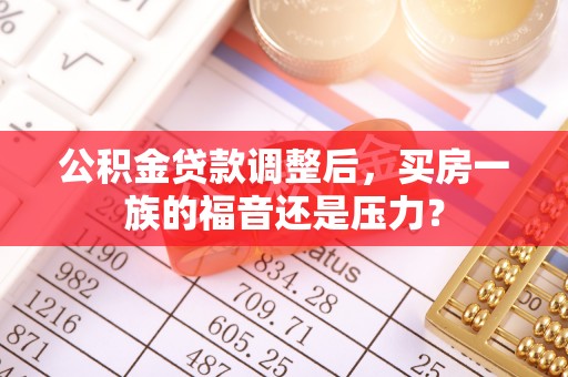 青神公积金贷款调整后，买房一族的福音还是压力？