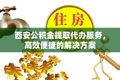 青神西安公积金提取代办服务，高效便捷的解决方案