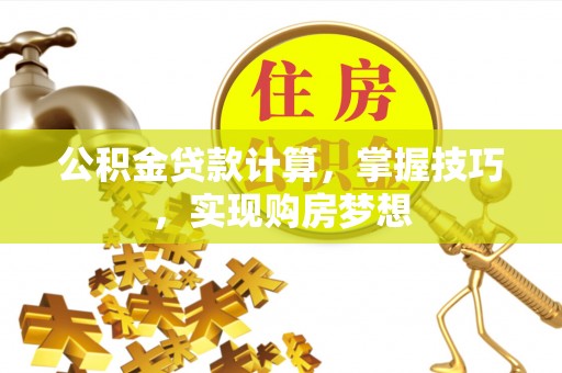 青神公积金贷款计算，掌握技巧，实现购房梦想