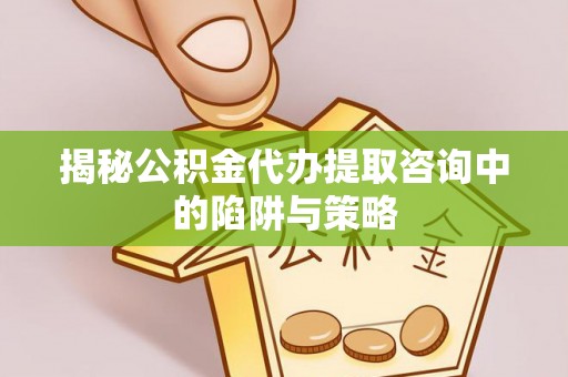 青神揭秘公积金代办提取咨询中的陷阱与策略