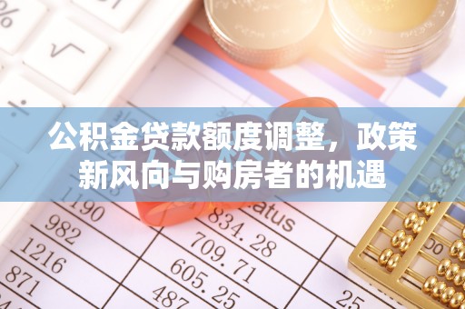 青神公积金贷款额度调整，政策新风向与购房者的机遇